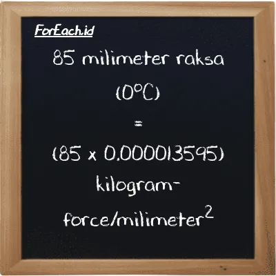 Cara konversi milimeter raksa (0<sup>o</sup>C) ke kilogram-force/milimeter<sup>2</sup> (mmHg ke kgf/mm<sup>2</sup>): 85 milimeter raksa (0<sup>o</sup>C) (mmHg) setara dengan 85 dikalikan dengan 0.000013595 kilogram-force/milimeter<sup>2</sup> (kgf/mm<sup>2</sup>)